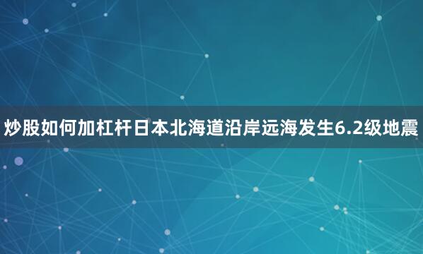 炒股如何加杠杆日本北海道沿岸远海发生6.2级地震