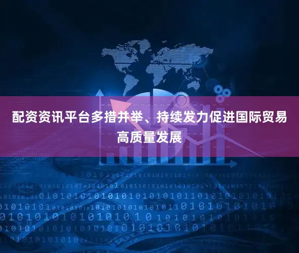 配资资讯平台多措并举、持续发力促进国际贸易高质量发展
