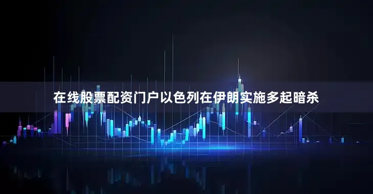 在线股票配资门户以色列在伊朗实施多起暗杀