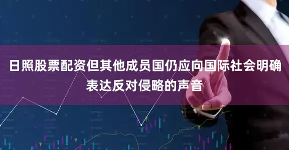 日照股票配资但其他成员国仍应向国际社会明确表达反对侵略的声音
