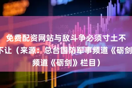 免费配资网站与敌斗争必须寸土不丢寸海不让（来源：总台国防军事频道《砺剑》栏目）