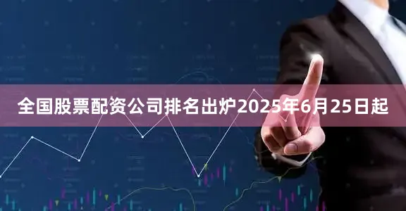 全国股票配资公司排名出炉2025年6月25日起
