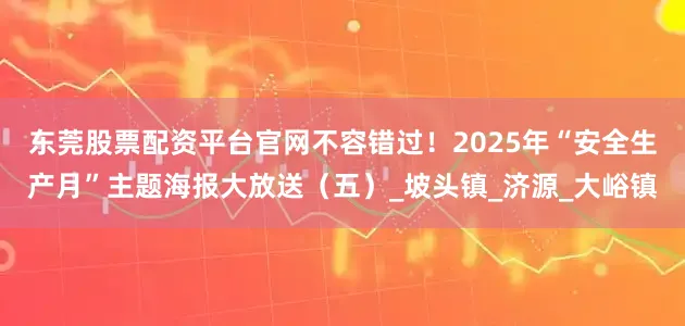 东莞股票配资平台官网不容错过！2025年“安全生产月”主题海报大放送（五）_坡头镇_济源_大峪镇