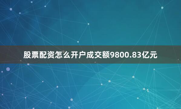 股票配资怎么开户成交额9800.83亿元