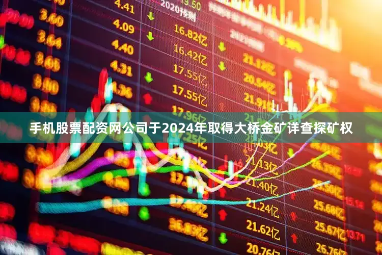 手机股票配资网公司于2024年取得大桥金矿详查探矿权