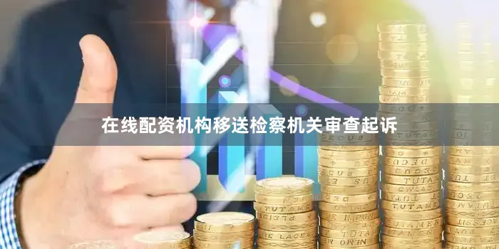 在线配资机构移送检察机关审查起诉