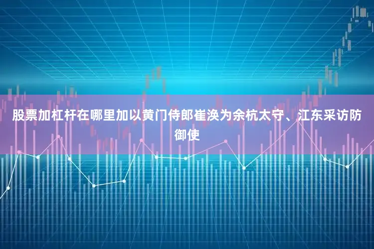 股票加杠杆在哪里加以黄门侍郎崔涣为余杭太守、江东采访防御使