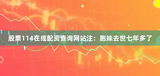股票114在线配资查询网站注：胞妹去世七年多了