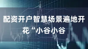 配资开户　　智慧场景遍地开花　　“小谷小谷