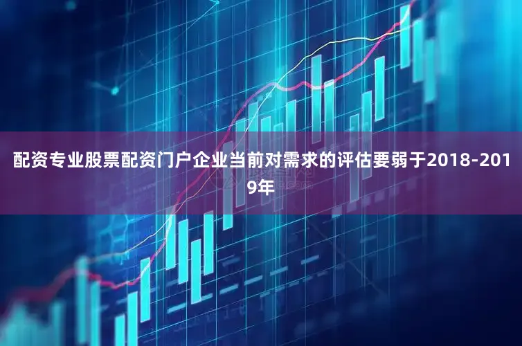 配资专业股票配资门户企业当前对需求的评估要弱于2018-2019年