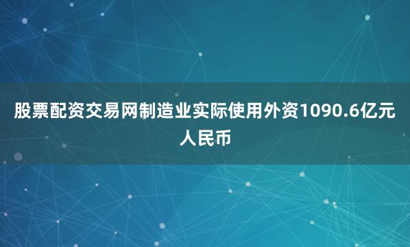 股票配资交易网制造业实际使用外资1090.6亿元人民币