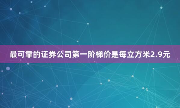 最可靠的证券公司第一阶梯价是每立方米2.9元