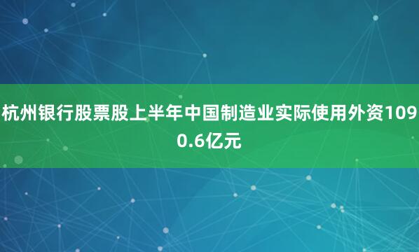 杭州银行股票股上半年中国制造业实际使用外资1090.6亿元