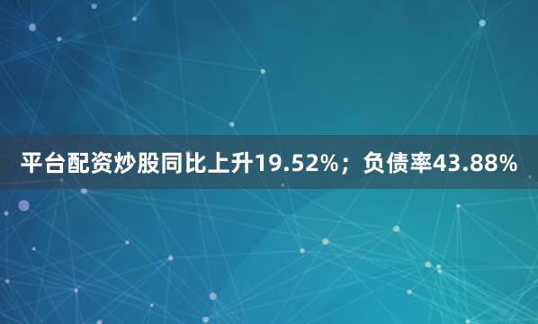 平台配资炒股同比上升19.52%；负债率43.88%