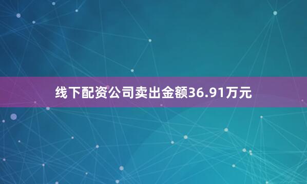 线下配资公司卖出金额36.91万元
