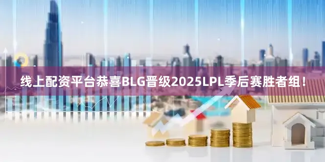 线上配资平台恭喜BLG晋级2025LPL季后赛胜者组！
