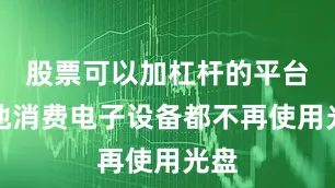 股票可以加杠杆的平台其他消费电子设备都不再使用光盘