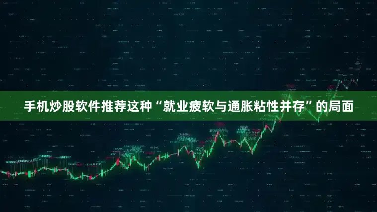 手机炒股软件推荐这种“就业疲软与通胀粘性并存”的局面