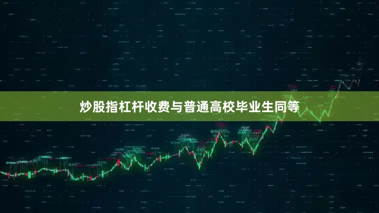 炒股指杠杆收费与普通高校毕业生同等