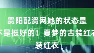 贵阳配资网她的状态是不是挺好的！夏梦的古装红衣
