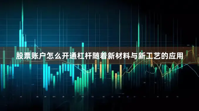 股票账户怎么开通杠杆随着新材料与新工艺的应用