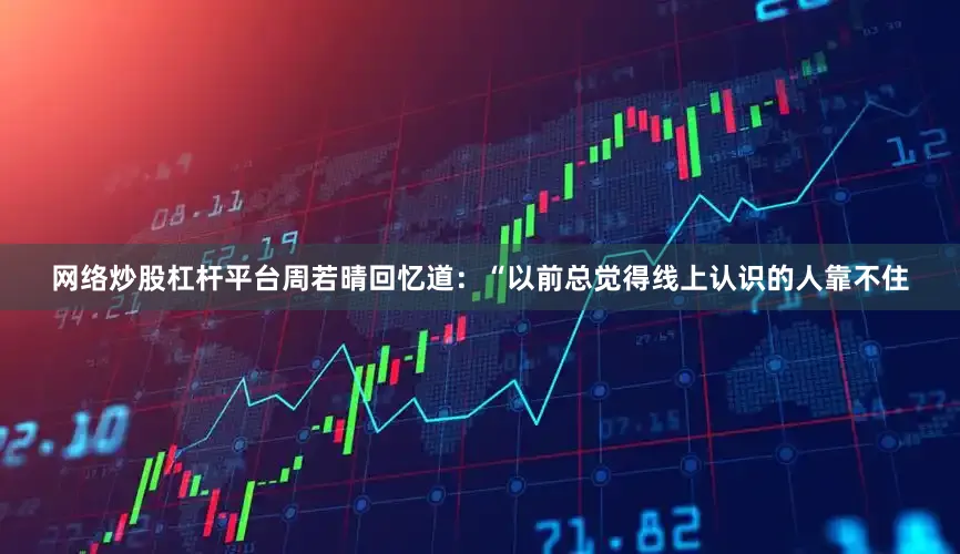 网络炒股杠杆平台周若晴回忆道：“以前总觉得线上认识的人靠不住