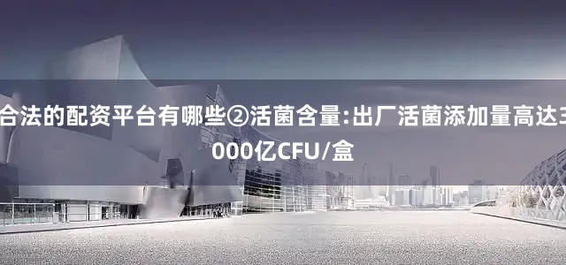 合法的配资平台有哪些②活菌含量:出厂活菌添加量高达3000亿CFU/盒