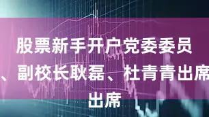 股票新手开户党委委员、副校长耿磊、杜青青出席