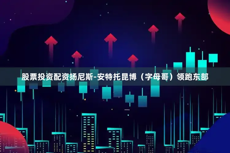 股票投资配资扬尼斯-安特托昆博（字母哥）领跑东部