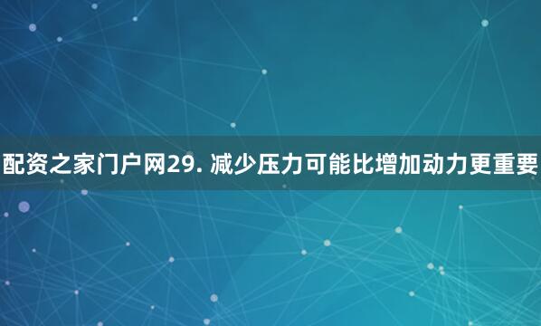配资之家门户网29. 减少压力可能比增加动力更重要