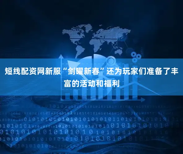 短线配资网新服“剑曜新春”还为玩家们准备了丰富的活动和福利