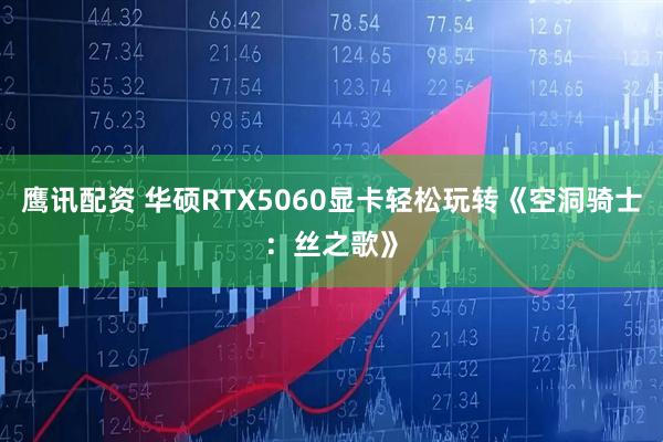 鹰讯配资 华硕RTX5060显卡轻松玩转《空洞骑士：丝之歌》
