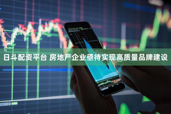 日斗配资平台 房地产企业亟待实现高质量品牌建设