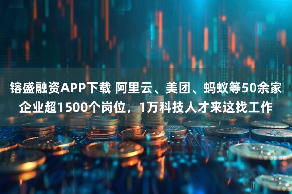 镕盛融资APP下载 阿里云、美团、蚂蚁等50余家企业超1500个岗位，1万科技人才来这找工作