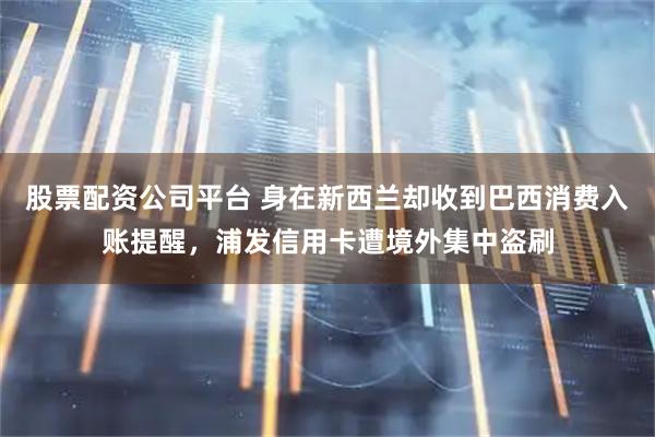 股票配资公司平台 身在新西兰却收到巴西消费入账提醒，浦发信用卡遭境外集中盗刷