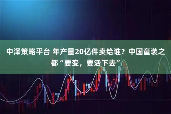 中泽策略平台 年产量20亿件卖给谁？中国童装之都“要变，要活下去”