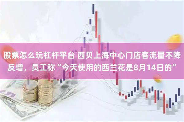 股票怎么玩杠杆平台 西贝上海中心门店客流量不降反增，员工称“今天使用的西兰花是8月14日的”
