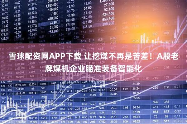 雪球配资网APP下载 让挖煤不再是苦差！A股老牌煤机企业瞄准装备智能化