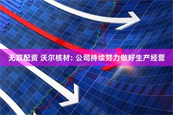 无双配资 沃尔核材: 公司持续努力做好生产经营
