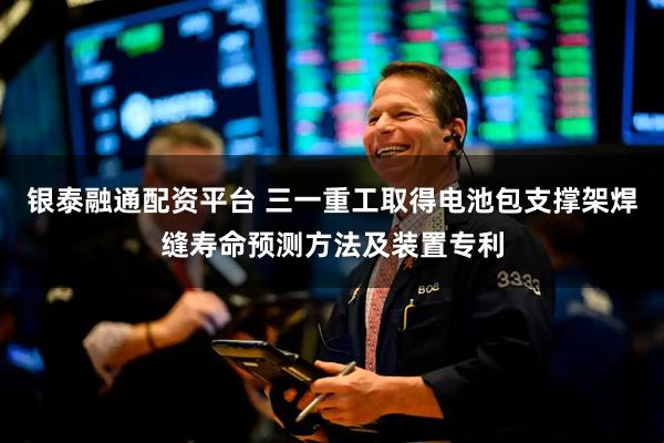 银泰融通配资平台 三一重工取得电池包支撑架焊缝寿命预测方法及装置专利
