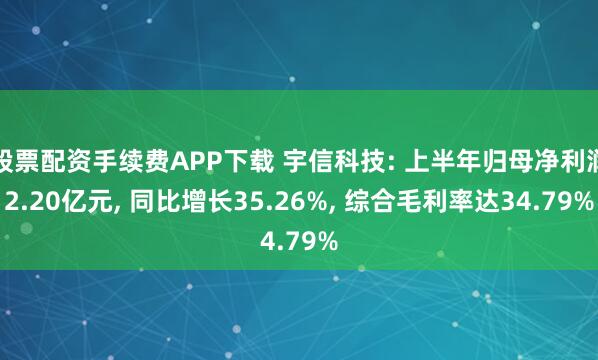 股票配资手续费APP下载 宇信科技: 上半年归母净利润2.20亿元, 同比增长35.26%, 综合毛利率达34.79%