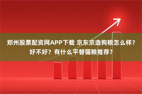 郑州股票配资网APP下载 京东京造狗粮怎么样？好不好？有什么平替猫粮推荐？