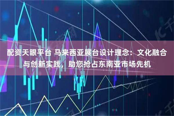 配资天眼平台 马来西亚展台设计理念：文化融合与创新实践，助您抢占东南亚市场先机