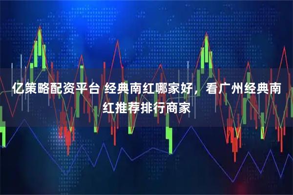亿策略配资平台 经典南红哪家好，看广州经典南红推荐排行商家