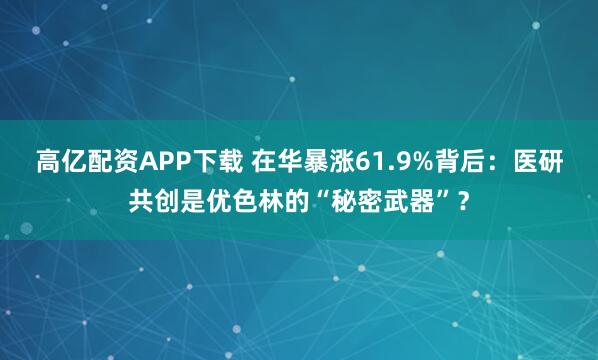 高亿配资APP下载 在华暴涨61.9%背后：医研共创是优色林的“秘密武器”？