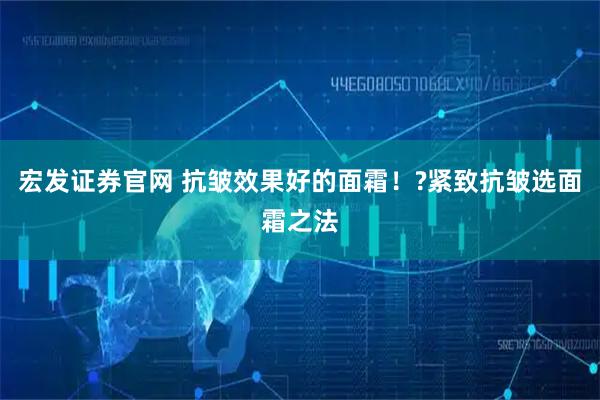 宏发证券官网 抗皱效果好的面霜！?紧致抗皱选面霜之法