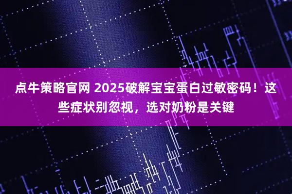 点牛策略官网 2025破解宝宝蛋白过敏密码！这些症状别忽视，选对奶粉是关键