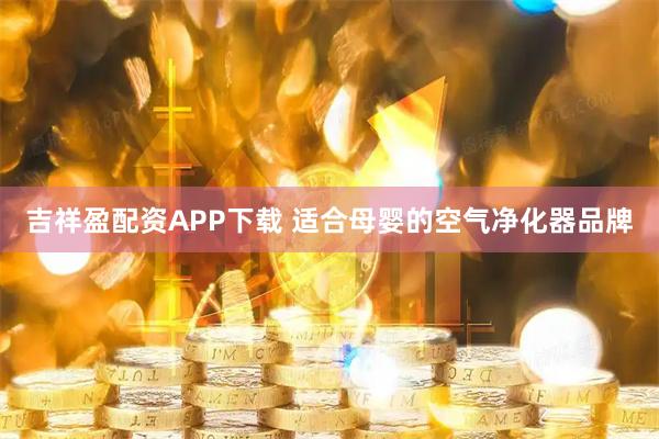 吉祥盈配资APP下载 适合母婴的空气净化器品牌