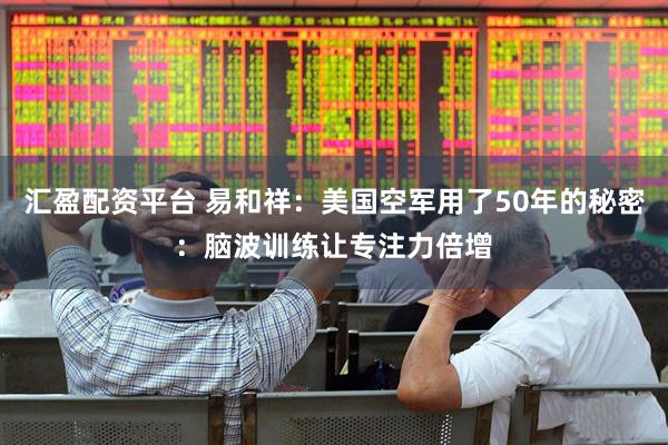 汇盈配资平台 易和祥：美国空军用了50年的秘密：脑波训练让专注力倍增
