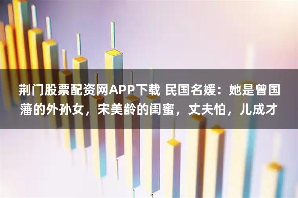 荆门股票配资网APP下载 民国名媛：她是曾国藩的外孙女，宋美龄的闺蜜，丈夫怕，儿成才